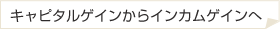 キャピタルゲインからインカムゲインへ